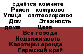сдаётся комната › Район ­ кожухово › Улица ­ святоозерская › Дом ­ 21 › Этажность дома ­ 14 › Цена ­ 15 000 - Все города Недвижимость » Квартиры аренда   . Пермский край,Красновишерск г.